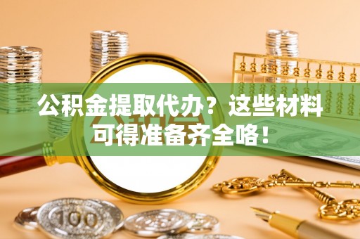 蓬莱公积金提取代办？这些材料可得准备齐全咯！