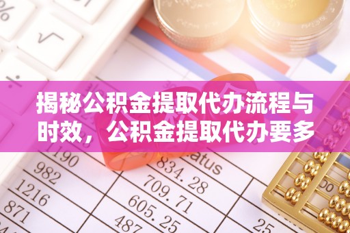 蓬莱揭秘公积金提取代办流程与时效，公积金提取代办要多久不再神秘