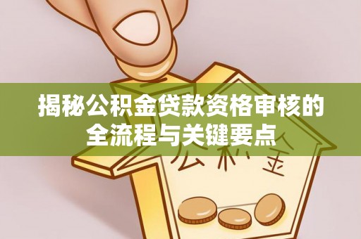 蓬莱揭秘公积金贷款资格审核的全流程与关键要点