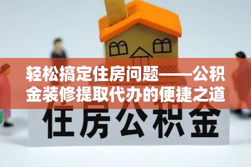蓬莱轻松搞定住房问题——公积金装修提取代办的便捷之道