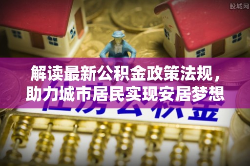 蓬莱解读最新公积金政策法规，助力城市居民实现安居梦想