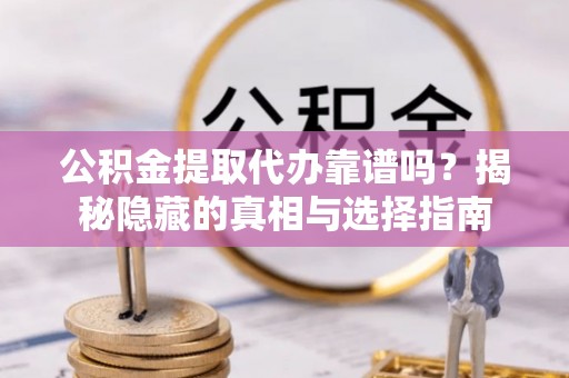 蓬莱公积金提取代办靠谱吗？揭秘隐藏的真相与选择指南