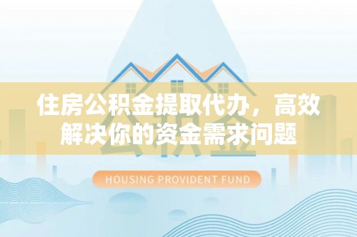 蓬莱住房公积金提取代办，高效解决你的资金需求问题