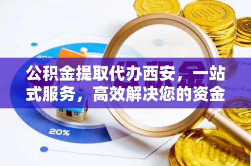 蓬莱公积金提取代办西安，一站式服务，高效解决您的资金需求