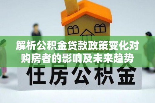 蓬莱解析公积金贷款政策变化对购房者的影响及未来趋势