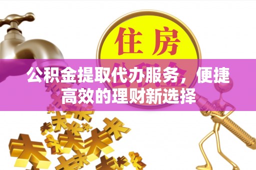 蓬莱公积金提取代办服务，便捷高效的理财新选择