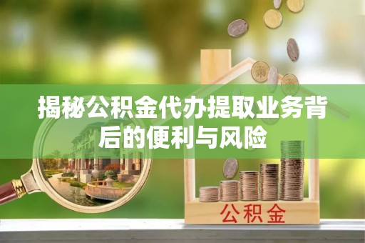蓬莱揭秘公积金代办提取业务背后的便利与风险