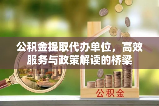 蓬莱公积金提取代办单位，高效服务与政策解读的桥梁