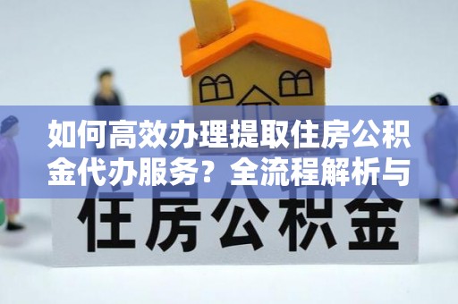 蓬莱如何高效办理提取住房公积金代办服务？全流程解析与技巧分享