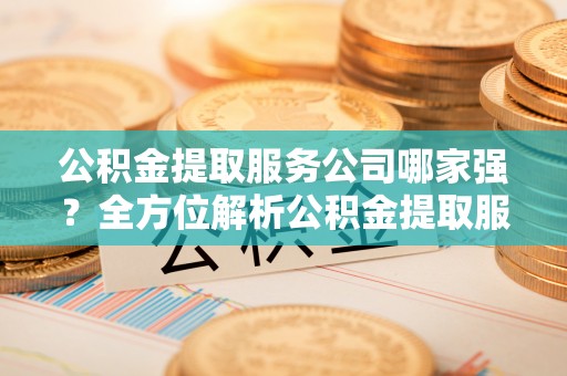 蓬莱公积金提取服务公司哪家强？全方位解析公积金提取服务公司的那些事儿