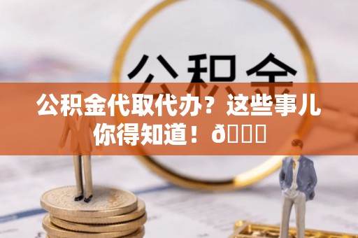 蓬莱公积金代取代办？这些事儿你得知道！😎
