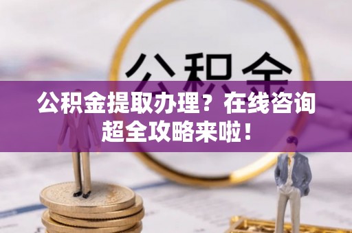 蓬莱公积金提取办理？在线咨询超全攻略来啦！