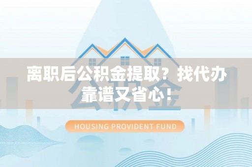 蓬莱离职后公积金提取？找代办靠谱又省心！