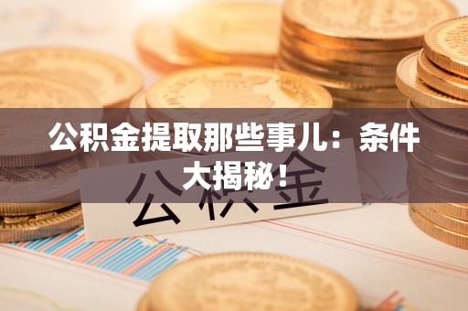 蓬莱公积金提取那些事儿：条件大揭秘！