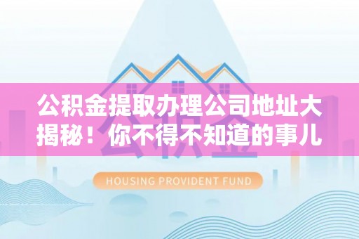 蓬莱公积金提取办理公司地址大揭秘！你不得不知道的事儿