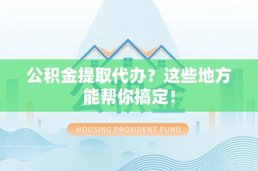 蓬莱公积金提取代办？这些地方能帮你搞定！