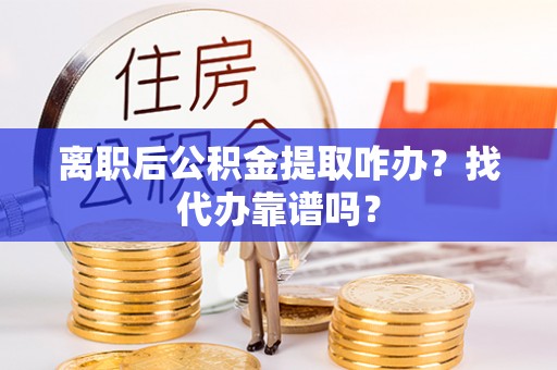 蓬莱离职后公积金提取咋办？找代办靠谱吗？