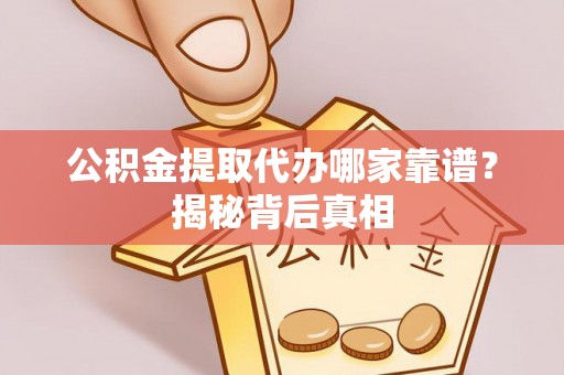 蓬莱公积金提取代办哪家靠谱？揭秘背后真相