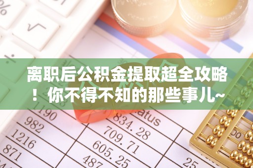 蓬莱离职后公积金提取超全攻略！你不得不知的那些事儿~