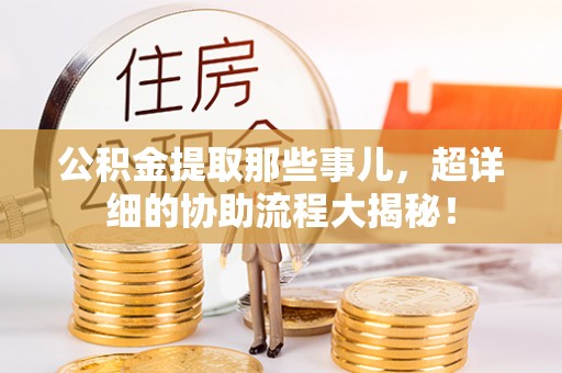 蓬莱公积金提取那些事儿，超详细的协助流程大揭秘！