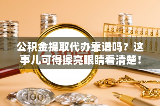 蓬莱公积金提取代办靠谱吗？这事儿可得擦亮眼睛看清楚！
