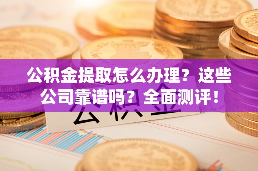 蓬莱公积金提取怎么办理？这些公司靠谱吗？全面测评！