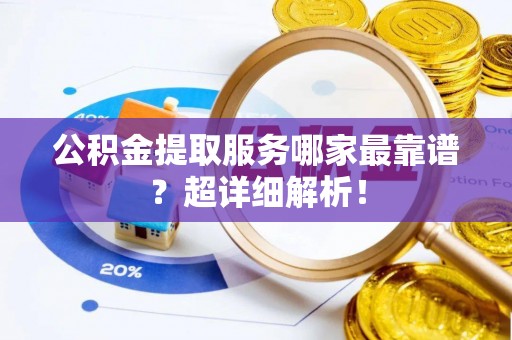 蓬莱公积金提取服务哪家最靠谱？超详细解析！