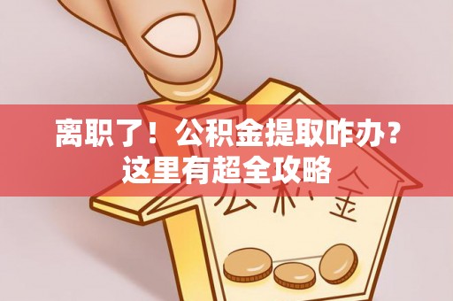 蓬莱离职了！公积金提取咋办？这里有超全攻略