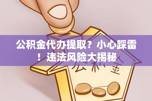 蓬莱公积金代办提取？小心踩雷！违法风险大揭秘
