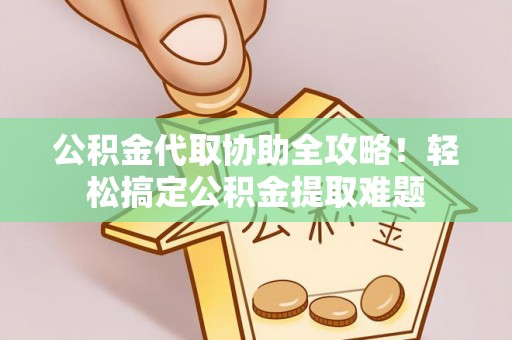 蓬莱公积金代取协助全攻略！轻松搞定公积金提取难题