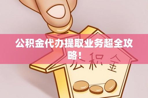 蓬莱公积金代办提取业务超全攻略！