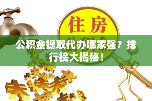 蓬莱公积金提取代办哪家强？排行榜大揭秘！