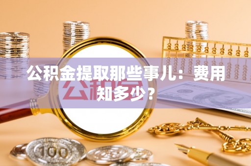 蓬莱公积金提取那些事儿：费用知多少？