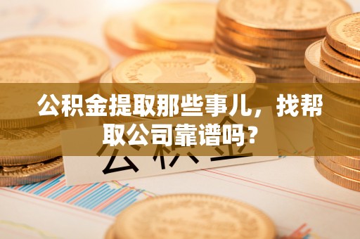 蓬莱公积金提取那些事儿，找帮取公司靠谱吗？
