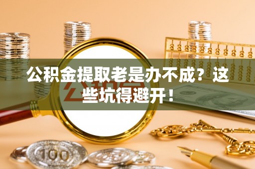 蓬莱公积金提取老是办不成？这些坑得避开！