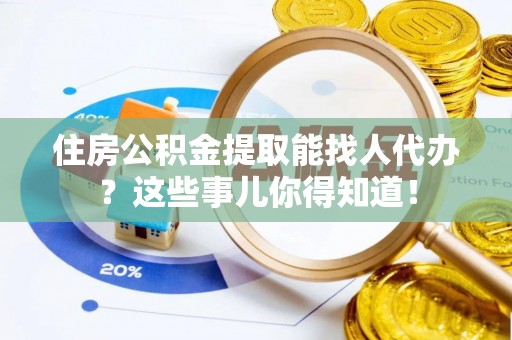 蓬莱住房公积金提取能找人代办？这些事儿你得知道！