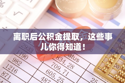 蓬莱离职后公积金提取，这些事儿你得知道！