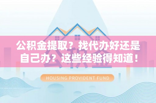 蓬莱公积金提取？找代办好还是自己办？这些经验得知道！
