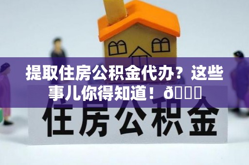 蓬莱提取住房公积金代办？这些事儿你得知道！😎