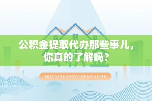 蓬莱公积金提取代办那些事儿，你真的了解吗？