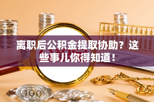 蓬莱离职后公积金提取协助？这些事儿你得知道！