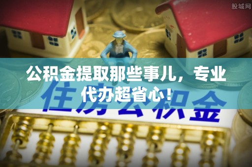 蓬莱公积金提取那些事儿，专业代办超省心！