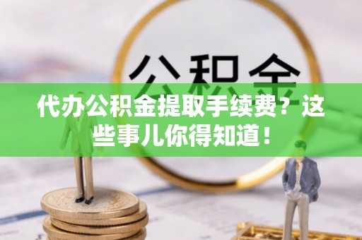蓬莱代办公积金提取手续费？这些事儿你得知道！