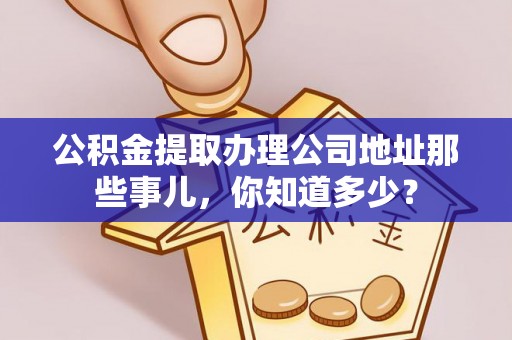 蓬莱公积金提取办理公司地址那些事儿，你知道多少？