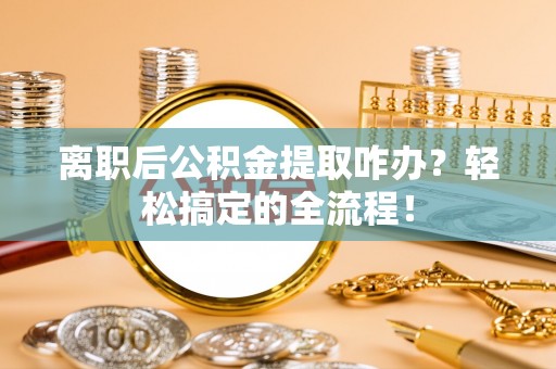 蓬莱离职后公积金提取咋办？轻松搞定的全流程！