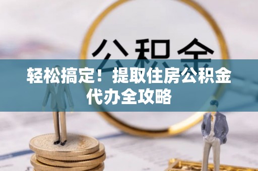 蓬莱轻松搞定！提取住房公积金代办全攻略