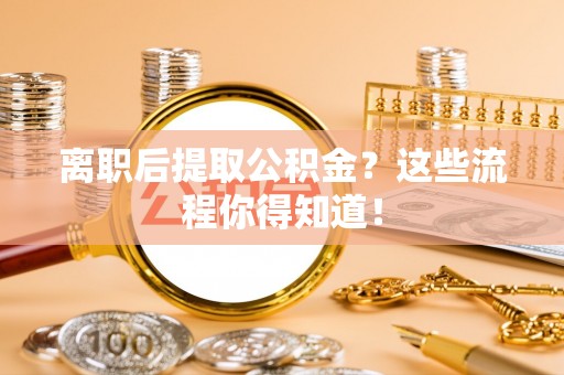蓬莱离职后提取公积金？这些流程你得知道！