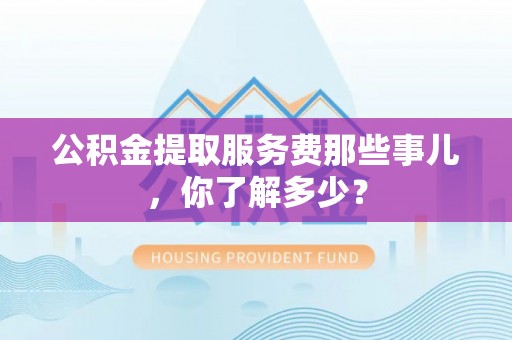 蓬莱公积金提取服务费那些事儿，你了解多少？