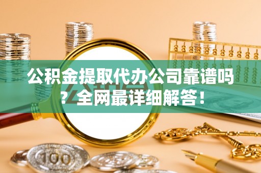 蓬莱公积金提取代办公司靠谱吗？全网最详细解答！