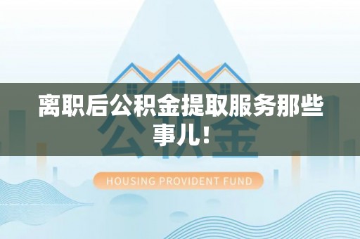 蓬莱离职后公积金提取服务那些事儿！
